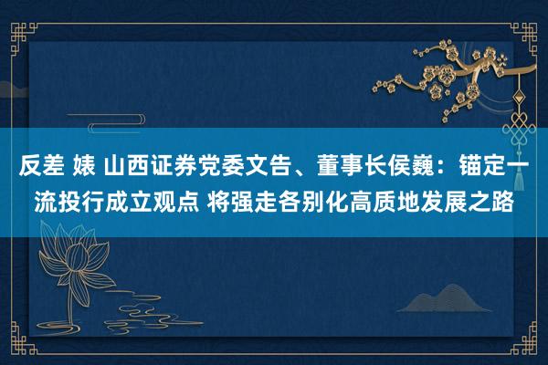 反差 婊 山西证券党委文告、董事长侯巍：锚定一流投行成立观点 将强走各别化高质地发展之路