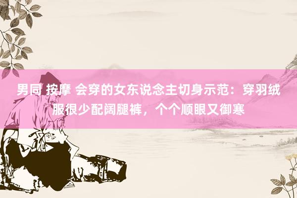 男同 按摩 会穿的女东说念主切身示范：穿羽绒服很少配阔腿裤，个个顺眼又御寒