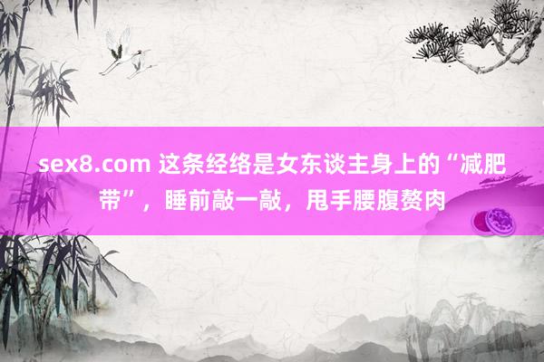 sex8.com 这条经络是女东谈主身上的“减肥带”，睡前敲一敲，甩手腰腹赘肉