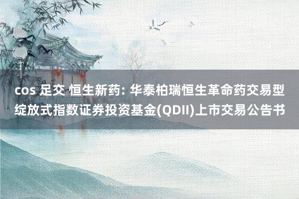 cos 足交 恒生新药: 华泰柏瑞恒生革命药交易型绽放式指数证券投资基金(QDII)上市交易公告书