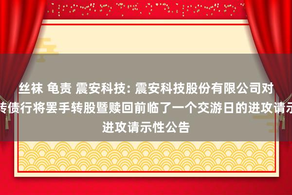 丝袜 龟责 震安科技: 震安科技股份有限公司对于震安转债行将罢手转股暨赎回前临了一个交游日的进攻请示性公告