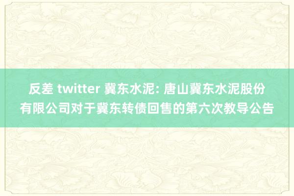 反差 twitter 冀东水泥: 唐山冀东水泥股份有限公司对于冀东转债回售的第六次教导公告