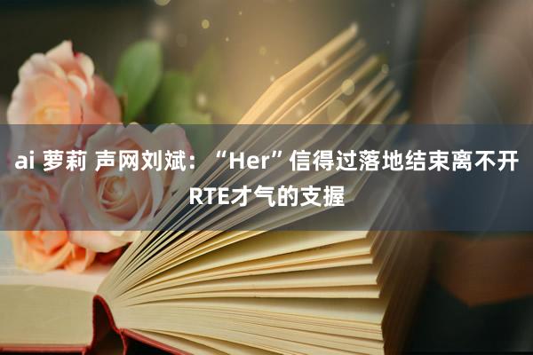 ai 萝莉 声网刘斌：“Her”信得过落地结束离不开RTE才气的支握