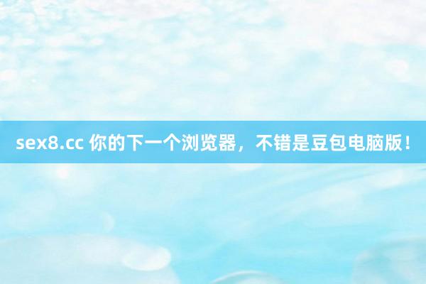sex8.cc 你的下一个浏览器，不错是豆包电脑版！