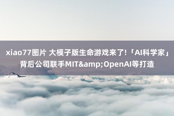 xiao77图片 大模子版生命游戏来了!「AI科学家」背后公司联手MIT&OpenAI等打造