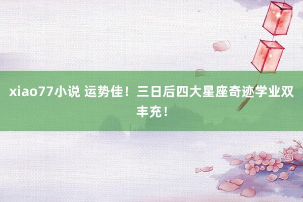 xiao77小说 运势佳！三日后四大星座奇迹学业双丰充！