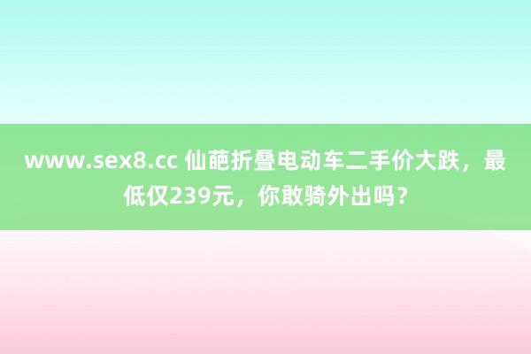 www.sex8.cc 仙葩折叠电动车二手价大跌，最低仅239元，你敢骑外出吗？
