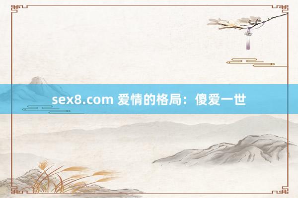 sex8.com 爱情的格局：傻爱一世