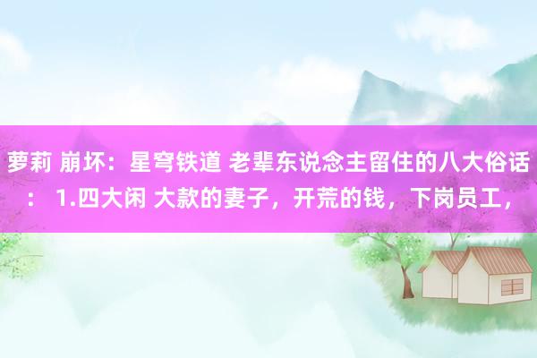 萝莉 崩坏：星穹铁道 老辈东说念主留住的八大俗话： 1.四大闲 大款的妻子，开荒的钱，下岗员工，