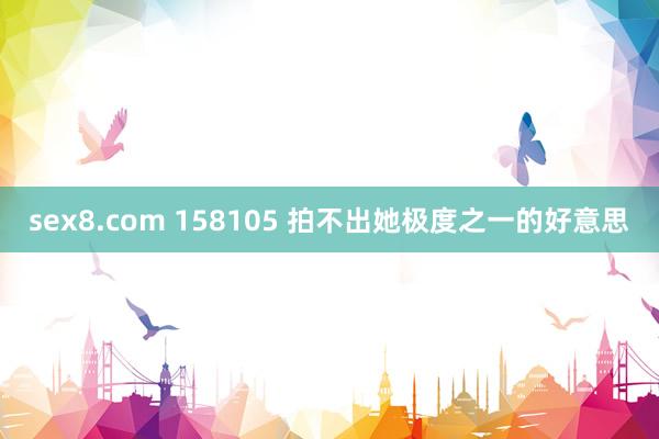 sex8.com 158105 拍不出她极度之一的好意思