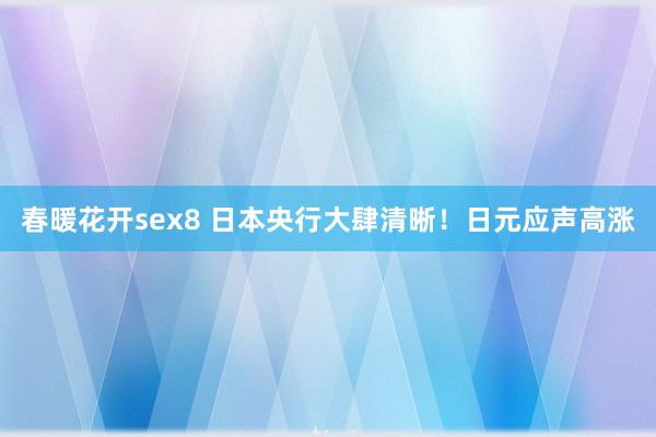 春暖花开sex8 日本央行大肆清晰！日元应声高涨