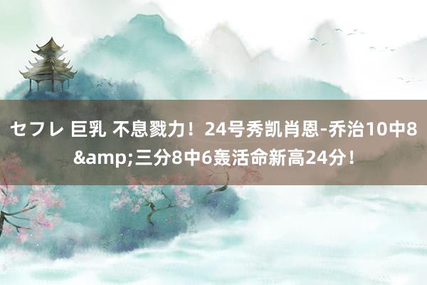 セフレ 巨乳 不息戮力！24号秀凯肖恩-乔治10中8&三分8中6轰活命新高24分！