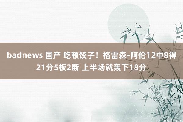badnews 国产 吃顿饺子！格雷森-阿伦12中8得21分5板2断 上半场就轰下18分