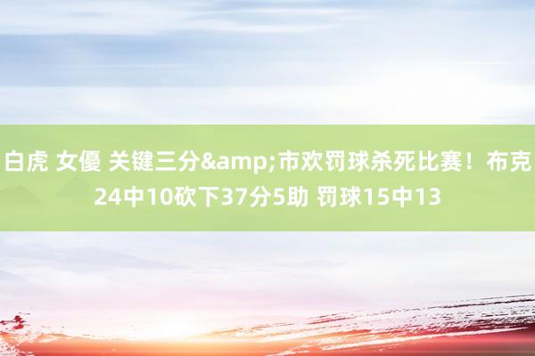 白虎 女優 关键三分&市欢罚球杀死比赛！布克24中10砍下37分5助 罚球15中13