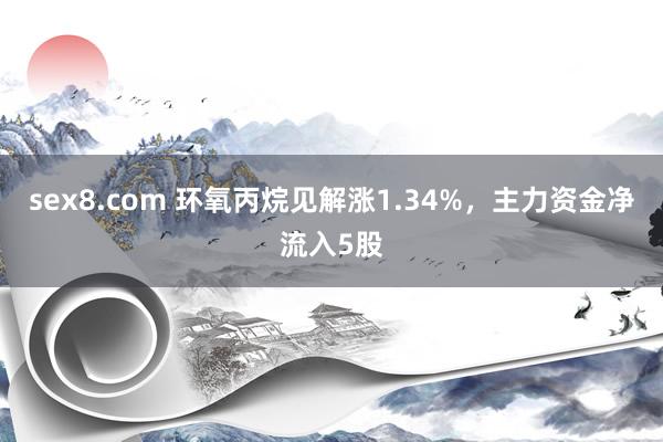 sex8.com 环氧丙烷见解涨1.34%，主力资金净流入5股