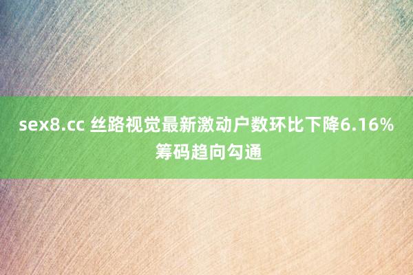 sex8.cc 丝路视觉最新激动户数环比下降6.16% 筹码趋向勾通
