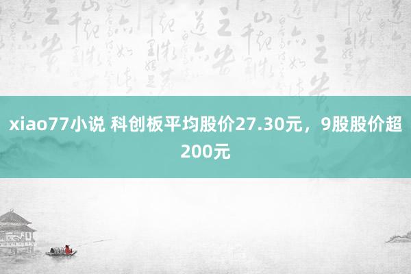 xiao77小说 科创板平均股价27.30元，9股股价超200元