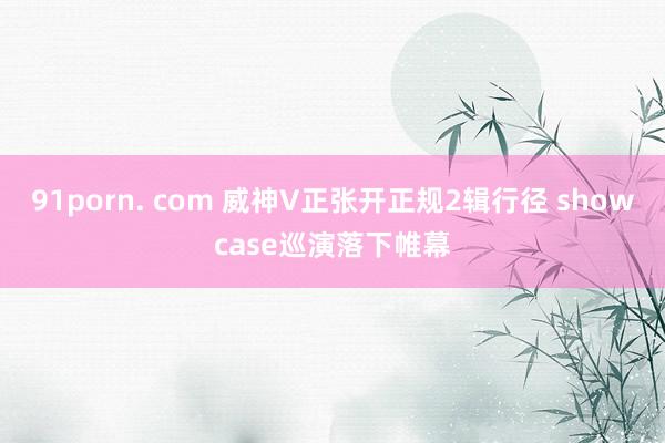 91porn. com 威神V正张开正规2辑行径 showcase巡演落下帷幕