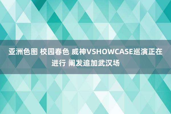 亚洲色图 校园春色 威神VSHOWCASE巡演正在进行 阐发追加武汉场
