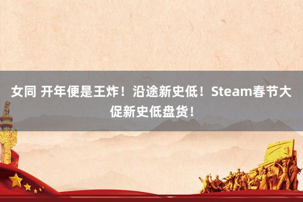 女同 开年便是王炸！沿途新史低！Steam春节大促新史低盘货！