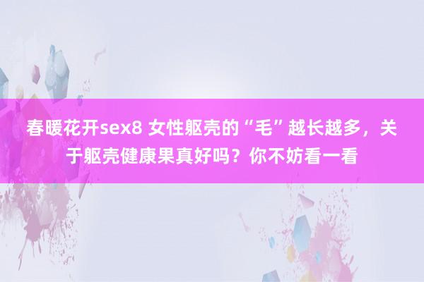 春暖花开sex8 女性躯壳的“毛”越长越多，关于躯壳健康果真好吗？你不妨看一看