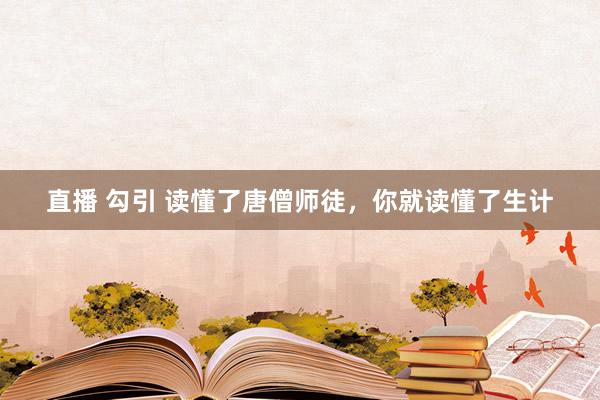 直播 勾引 读懂了唐僧师徒，你就读懂了生计
