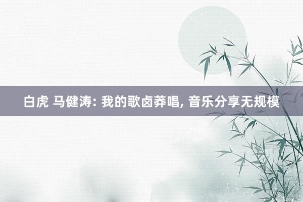 白虎 马健涛: 我的歌卤莽唱， 音乐分享无规模