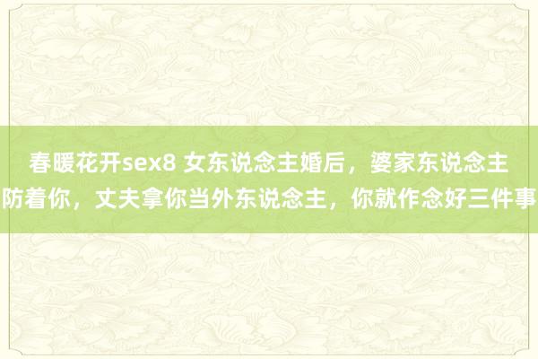春暖花开sex8 女东说念主婚后，婆家东说念主防着你，丈夫拿你当外东说念主，你就作念好三件事