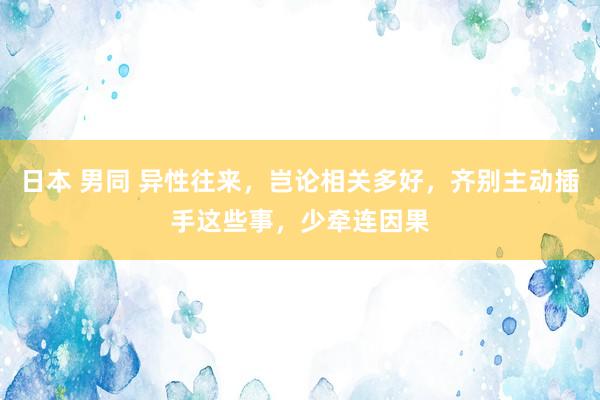 日本 男同 异性往来，岂论相关多好，齐别主动插手这些事，少牵连因果