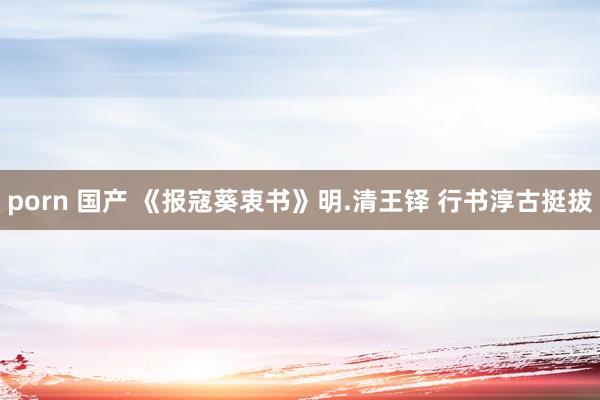 porn 国产 《报寇葵衷书》明.清王铎 行书淳古挺拔