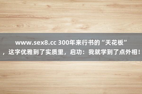 www.sex8.cc 300年来行书的“天花板”，这字优雅到了实质里，启功：我就学到了点外相！