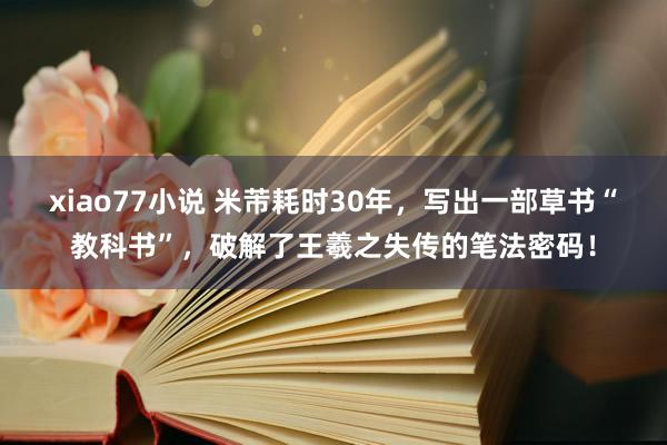 xiao77小说 米芾耗时30年，写出一部草书“教科书”，破解了王羲之失传的笔法密码！