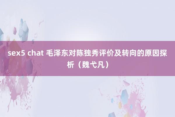 sex5 chat 毛泽东对陈独秀评价及转向的原因探析（魏弋凡）