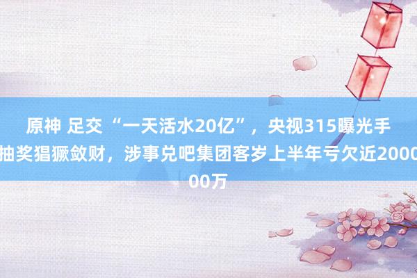 原神 足交 “一天活水20亿”，央视315曝光手机抽奖猖獗敛财，涉事兑吧集团客岁上半年亏欠近2000万