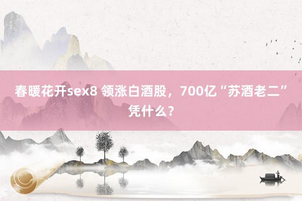 春暖花开sex8 领涨白酒股，700亿“苏酒老二”凭什么？