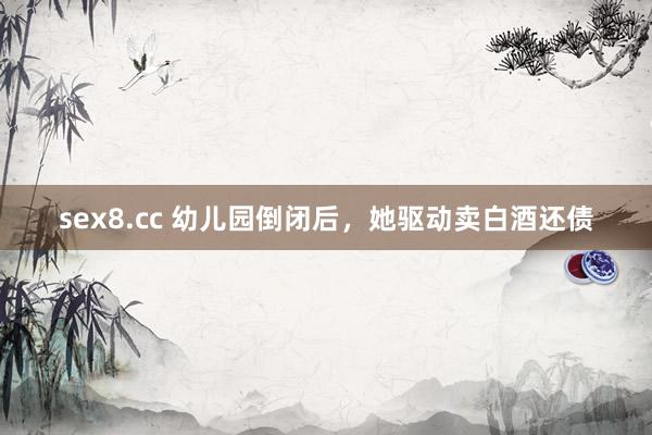 sex8.cc 幼儿园倒闭后，她驱动卖白酒还债