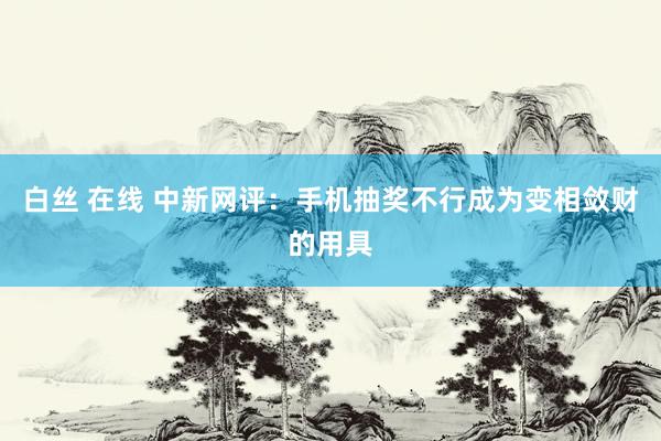 白丝 在线 中新网评：手机抽奖不行成为变相敛财的用具