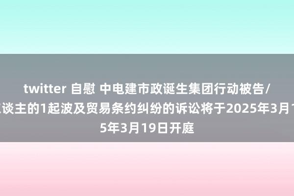 twitter 自慰 中电建市政诞生集团行动被告/被上诉东谈主的1起波及贸易条约纠纷的诉讼将于2025年3月19日开庭