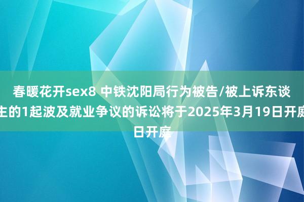 春暖花开sex8 中铁沈阳局行为被告/被上诉东谈主的1起波及就业争议的诉讼将于2025年3月19日开庭
