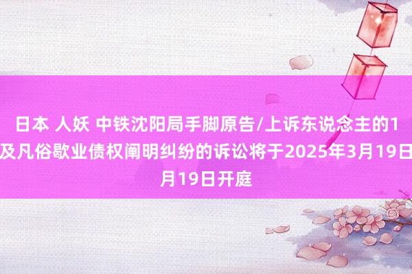 日本 人妖 中铁沈阳局手脚原告/上诉东说念主的1起触及凡俗歇业债权阐明纠纷的诉讼将于2025年3月19日开庭