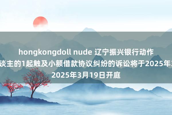 hongkongdoll nude 辽宁振兴银行动作原告/上诉东谈主的1起触及小额借款协议纠纷的诉讼将于2025年3月19日开庭
