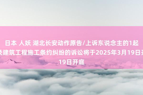 日本 人妖 湖北长安动作原告/上诉东说念主的1起波及建筑工程施工条约纠纷的诉讼将于2025年3月19日开庭