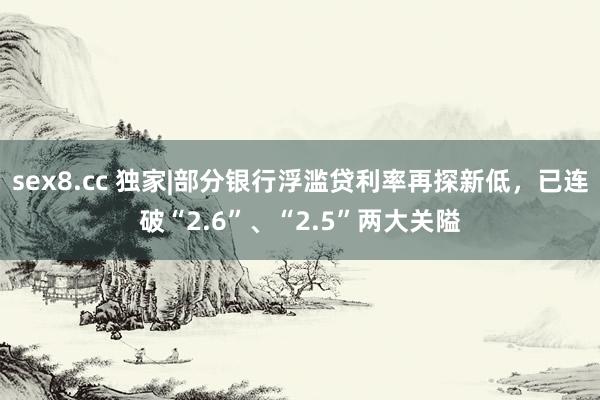 sex8.cc 独家|部分银行浮滥贷利率再探新低，已连破“2.6”、“2.5”两大关隘