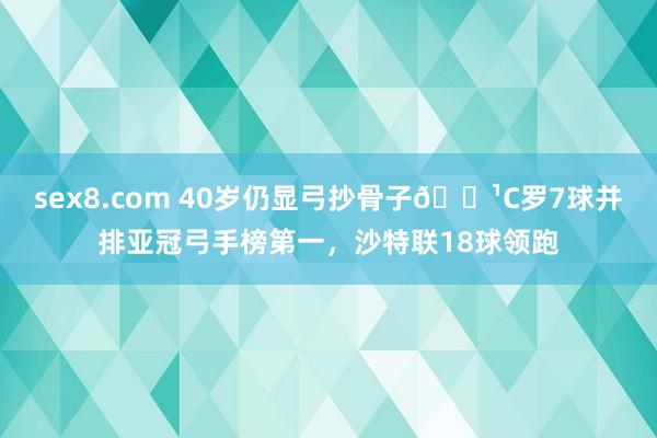 sex8.com 40岁仍显弓抄骨子🏹C罗7球并排亚冠弓手榜第一，沙特联18球领跑