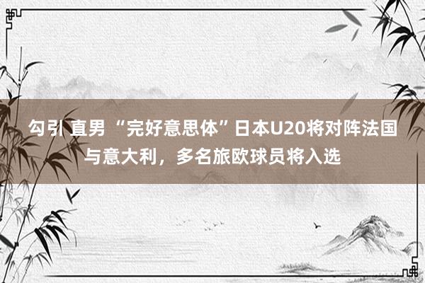 勾引 直男 “完好意思体”日本U20将对阵法国与意大利，多名旅欧球员将入选