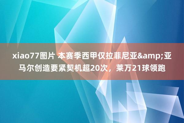 xiao77图片 本赛季西甲仅拉菲尼亚&亚马尔创造要紧契机超20次，莱万21球领跑