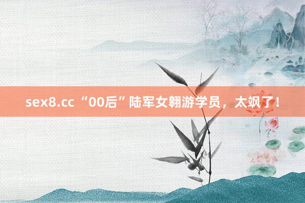 sex8.cc “00后”陆军女翱游学员，太飒了！