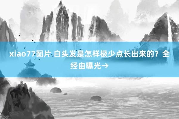 xiao77图片 白头发是怎样极少点长出来的？全经由曝光→