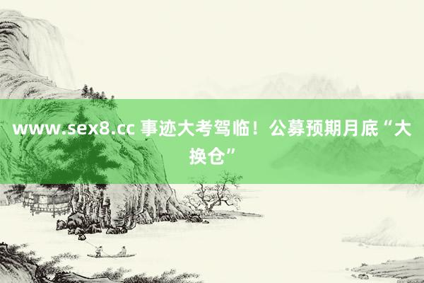 www.sex8.cc 事迹大考驾临！公募预期月底“大换仓”
