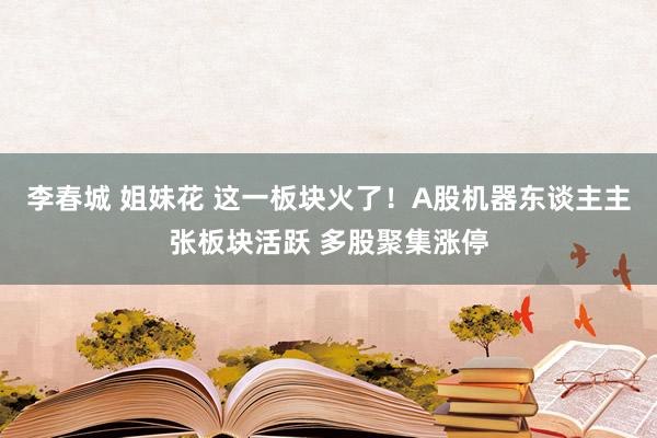 李春城 姐妹花 这一板块火了！A股机器东谈主主张板块活跃 多股聚集涨停